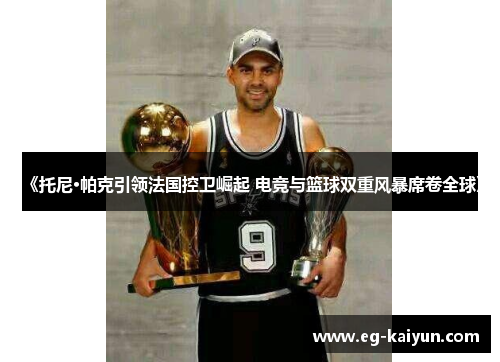 《托尼·帕克引领法国控卫崛起 电竞与篮球双重风暴席卷全球》