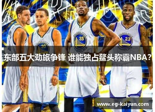 东部五大劲旅争锋 谁能独占鳌头称霸NBA？