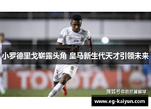 小罗德里戈崭露头角 皇马新生代天才引领未来